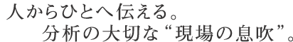 人からひとへ伝える。分析の大切な“現場の息吹”