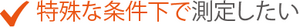 特殊な条件下で測定したい