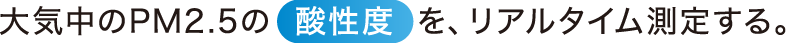 大気中のPM2.5の酸性度を、リアルタイム測定する。