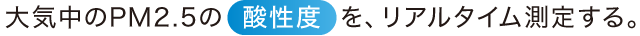 大気中のPM2.5の酸性度を、リアルタイム測定する。