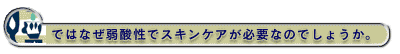 ではなぜ弱酸性でスキンケアが必要なのでしょうか。