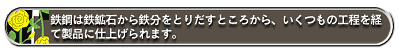 鉄鋼は鉄鉱石から鉄分をとりだすところから、いくつもの工程を経て製品に仕上げられます。