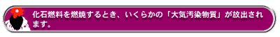 化石燃料を燃焼するとき、いくらかの「大気汚染物質」が放出されます。
