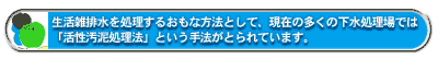 生活雑排水を処理するおもな方法として、現在の多くの下水処理場では「活性汚泥処理法」という手法がとられています。
