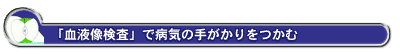「血液像検査」で病気の手がかりをつかむ