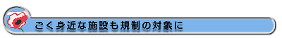 ごく身近な施設も規制の対象に