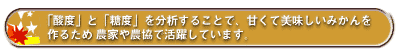 「酸度」と「糖度」を分析することで、甘くて美味しいみかんを作るため農家や農協で活躍しています。