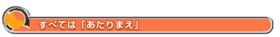 すべては「あたりまえ」