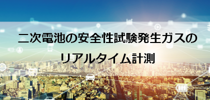 二次電池の安全性試験発生ガスのリアルタイム計測