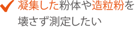 凝集した粉体や造粒粉を壊さず測定したい