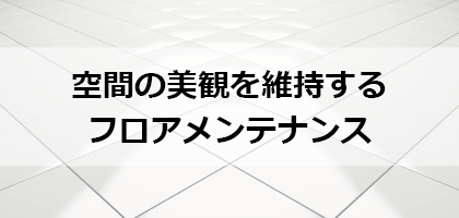 空間の美観を維持するフロアメンテナンス 空間の美観を維持するフロアメンテナンス